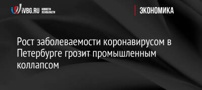 Рост заболеваемости коронавирусом в Петербурге грозит промышленным коллапсом - ivbg.ru - Украина - Петербурга - Петербург