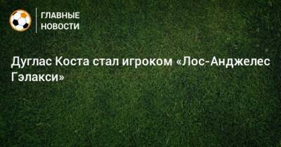 Дуглас Коста стал игроком «Лос-Анджелес Гэлакси» - bombardir.ru - Лос-Анджелес - Twitter