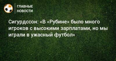 Курбан Бердыев - Сигурдссон: «В «Рубине» было много игроков с высокими зарплатами, но мы играли в ужасный футбол» - bombardir.ru - Россия