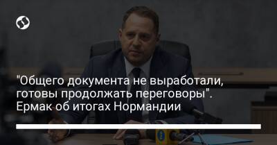 Андрей Ермак - "Общего документа не выработали, готовы продолжать переговоры". Ермак об итогах Нормандии - liga.net - Россия - Украина - Париж - Берлин