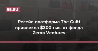 Ресейл-платформа The Cultt привлекла $300 тыс. от фонда Zerno Ventures - rb.ru - Россия