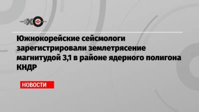 Южнокорейские сейсмологи зарегистрировали землетрясение магнитудой 3,1 в районе ядерного полигона КНДР - echo.msk.ru - КНДР