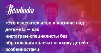 «Это издевательство и насилие над детьми!» — как инстаграм-специалисты без образования калечат психику детей с особенностями - readovka.ru