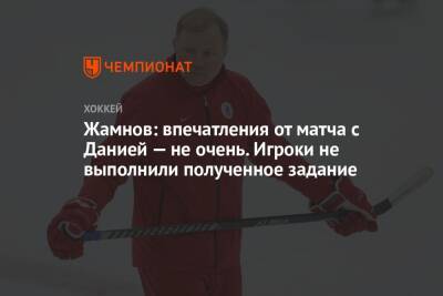 Алексей Жамнов - Жамнов: впечатления от матча с Данией — не очень. Игроки не выполнили полученное задание - championat.com - Россия - Китай - Чехия - Дания - Пекин - Новогорск