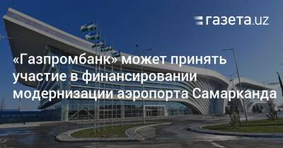 «Газпромбанк» может принять участие в финансировании модернизации аэропорта Самарканда - gazeta.uz - Узбекистан