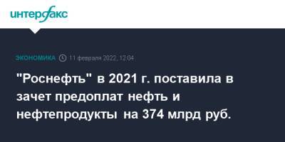 "Роснефть" в 2021 г. поставила в зачет предоплат нефть и нефтепродукты на 374 млрд руб. - interfax.ru - Москва