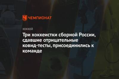 Три хоккеистки сборной России, сдавшие отрицательные ковид-тесты, присоединились к команде - championat.com - Россия - США - Швейцария - Финляндия - Канада