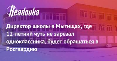 Директор школы в Мытищах, где 12-летний чуть не зарезал одноклассника, будет обращаться в Росгвардию - readovka.news