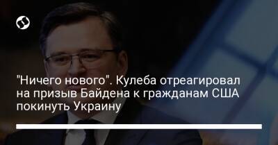 Дмитрий Кулеба - Джо Байден - "Ничего нового". Кулеба отреагировал на призыв Байдена к гражданам США покинуть Украину - liga.net - Россия - США - Украина - Киев - Харьков