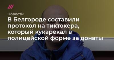 В Белгороде составили протокол на тиктокера, который кукарекал в полицейской форме за донаты - tvrain.ru - Россия - Белгород