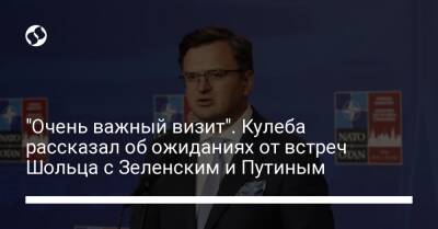 Владимир Зеленский - Владимир Путин - Дмитрий Кулебы - Олафа Шольца - "Очень важный визит". Кулеба рассказал об ожиданиях от встреч Шольца с Зеленским и Путиным - liga.net - Москва - Россия - Украина - Киев - Германия - Харьков