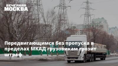 Сергей Собянин - Передвигающимся без пропуска в пределах МКАД грузовикам грозит штраф - vm.ru - Москва - Московская обл. - Москва