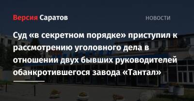 Суд «в секретном порядке» приступил к рассмотрению уголовного дела в отношении двух бывших руководителей обанкротившегося завода «Тантал» - nversia.ru - Россия - Сирия - Саратовская обл. - Саратов