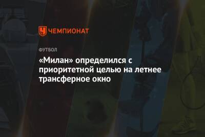 Фабрицио Романо - «Милан» определился с приоритетной целью на летнее трансферное окно - championat.com - Франция