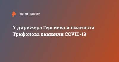 Валерий Гергиев - У дирижера Гергиева и пианиста Трифонова выявили COVID-19 - ren.tv - Рим