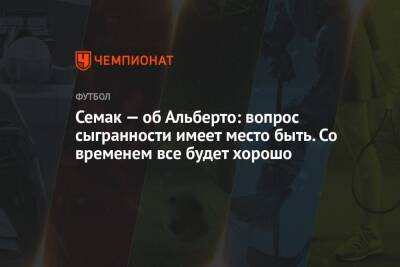 Сергей Семак - Семак — об Альберто: вопрос сыгранности имеет место быть. Со временем все будет хорошо - championat.com