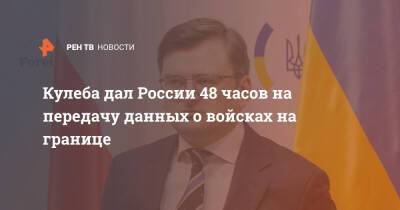 Дмитрий Кулеба - Кулеба дал России 48 часов на передачу данных о войсках на границе - ren.tv - Москва - Россия - Украина - Крым