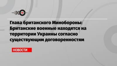 Бен Уоллес - Глава британского Минобороны: Британские военные находятся на территории Украины согласно существующим договоренностям - echo.msk.ru - Москва - Украина - Англия