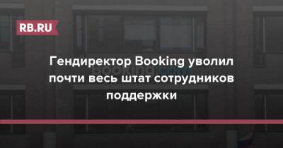 Гендиректор Booking уволил почти весь штат сотрудников поддержки - rb.ru - Китай - Южная Корея - США - Германия - Франция - Япония - Литва - Испания - Таиланд - Сингапур