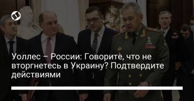 Сергей Шойгу - Сергей Лавров - Лиз Трасс - Уоллес – России: Говорите, что не вторгнетесь в Украину? Подтвердите действиями - liga.net - Москва - Россия - Украина - Англия - Белоруссия