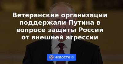 Владимир Путин - Ветеранские организации поддержали Путина в вопросе защиты России от внешней агрессии - news.mail.ru - Москва - Россия - США - Украина - Афганистан