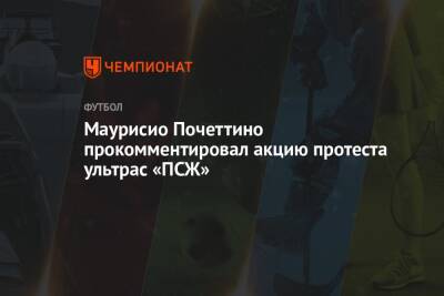 Маурисио Почеттино - Маурисио Почеттино прокомментировал акцию протеста ультрас «ПСЖ» - championat.com - Франция