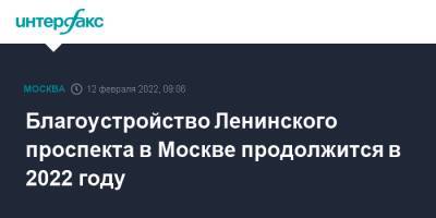 Петр Бирюков - Благоустройство Ленинского проспекта в Москве продолжится в 2022 году - interfax.ru - Москва - Москва