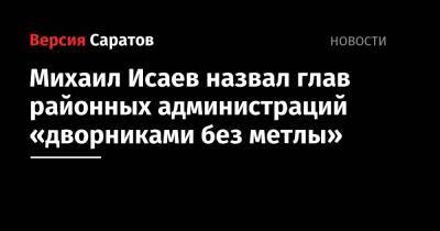 Михаил Исаев - Михаил Исаев назвал глав районных администраций «дворниками без метлы» - nversia.ru