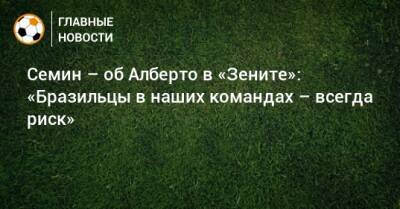 Юрий Семин - Юри Алберто - Семин – об Алберто в «Зените»: «Бразильцы в наших командах – всегда риск» - bombardir.ru - Россия - Бразилия