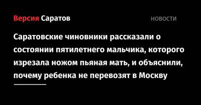 Валерий Радаев - Саратовские чиновники рассказали о состоянии пятилетнего мальчика, которого изрезала ножом пьяная мать, и объяснили, почему ребенка не перевозят в Москву - nversia.ru - Москва - Россия - Саратовская обл.
