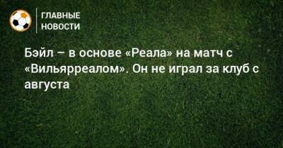 Гарет Бэйл - Бэйл – в основе «Реала» на матч с «Вильярреалом». Он не играл за клуб с августа - bombardir.ru - Twitter