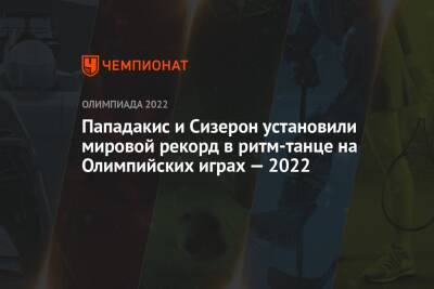 Габриэла Пападакис - Гийом Сизерон - Пападакис и Сизерон установили мировой рекорд в ритм-танце на Олимпийских играх — 2022 - championat.com - Россия - Китай - Пекин