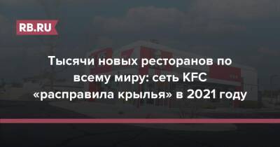 Тысячи новых ресторанов по всему миру: сеть KFC «расправила крылья» в 2021 году - rb.ru - Китай