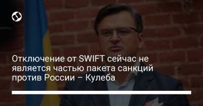 Дмитрий Кулеба - Отключение от SWIFT сейчас не является частью пакета санкций против России – Кулеба - liga.net - Москва - Россия - Украина