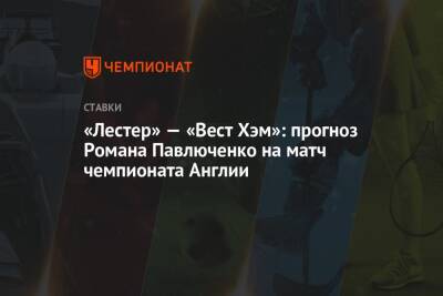 Роман Павлюченко - «Лестер» — «Вест Хэм»: прогноз Романа Павлюченко на матч чемпионата Англии - championat.com - Англия