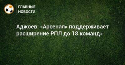 Гурам Аджоев - Аджоев: «Арсенал» поддерживает расширение РПЛ до 18 команд» - bombardir.ru - Тула - Польша