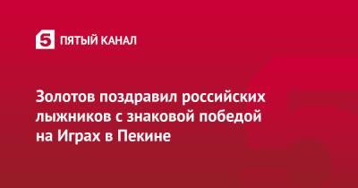 Виктор Золотов - Александр Большунов - Сергей Устюгов - Денис Спицов - Золотов поздравил российских лыжников с знаковой победой на Играх в Пекине - 5-tv.ru - Россия - Пекин