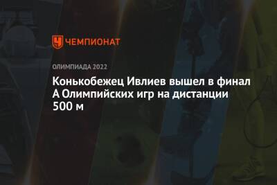 Павел Ситников - Константин Ивлиев - Конькобежец Ивлиев вышел в финал А Олимпийских игр на дистанции 500 м - championat.com - Россия - Казахстан - Италия - Венгрия - Пекин