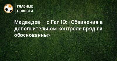 Александр Медведев - Медведев – о Fan ID: «Обвинения в дополнительном контроле вряд ли обоснованны» - bombardir.ru