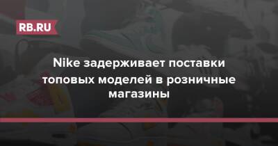 Nike задерживает поставки топовых моделей в розничные магазины - rb.ru - США