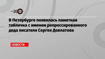 Сергей Довлатов - В Петербурге появилась памятная табличка с именем репрессированного деда писателя Сергея Довлатова - echo.msk.ru - Санкт-Петербург