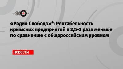 «Радио Свобода»*: Рентабельность крымских предприятий в 2,5-3 раза меньше по сравнению с общероссийским уровнем - echo.msk.ru - Россия - Крым - Севастополь