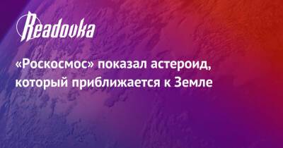 «Роскосмос» показал астероид, который приближается к Земле - readovka.ru - США - шт. Аризона