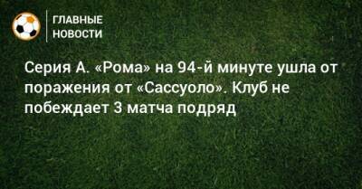 Жозе Моуринью - Серия А. «Рома» на 94-й минуте ушла от поражения от «Сассуоло». Клуб не побеждает 3 матча подряд - bombardir.ru - Италия