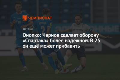 Никита Чернов - Виктор Онопко - Онопко: Чернов сделает оборону «Спартака» более надёжной. В 25 он ещё может прибавить - championat.com - Москва - Россия