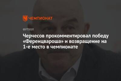 Станислав Черчесов - Черчесов прокомментировал победу «Ференцвароша» и возвращение на 1-е место в чемпионате - championat.com - Венгрия