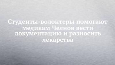 Студенты-волонтеры помогают медикам Челнов вести документацию и разносить лекарства - chelny-izvest.ru - Набережные Челны