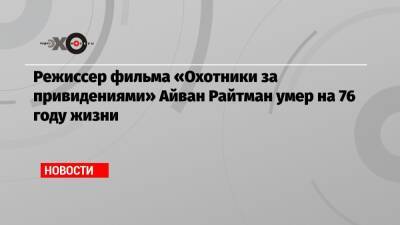 Режиссер фильма «Охотники за привидениями» Айван Райтман умер на 76 году жизни - echo.msk.ru - шт. Калифорния - Чсср