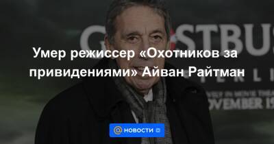 Умер режиссер «Охотников за привидениями» Айван Райтман - news.mail.ru - шт. Калифорния - Чсср