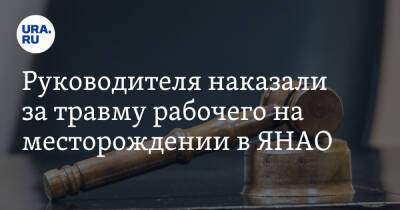 Руководителя наказали за травму рабочего на месторождении в ЯНАО - ura.news - окр. Янао - район Пуровский